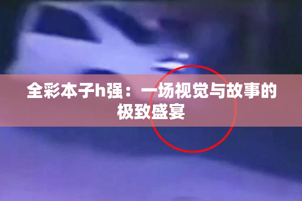 全彩本子h强：一场视觉与故事的极致盛宴