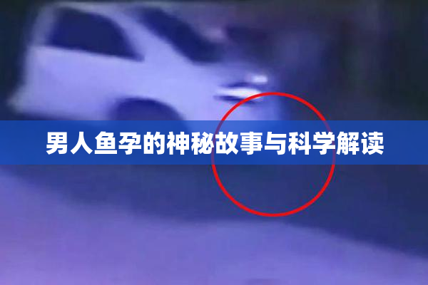 男人鱼孕的神秘故事与科学解读