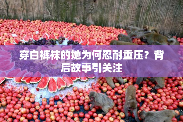 穿白裤袜的她为何忍耐重压？背后故事引关注