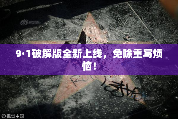 9·1破解版全新上线，免除重写烦恼！