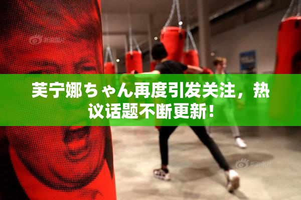 芙宁娜ちゃん再度引发关注，热议话题不断更新！