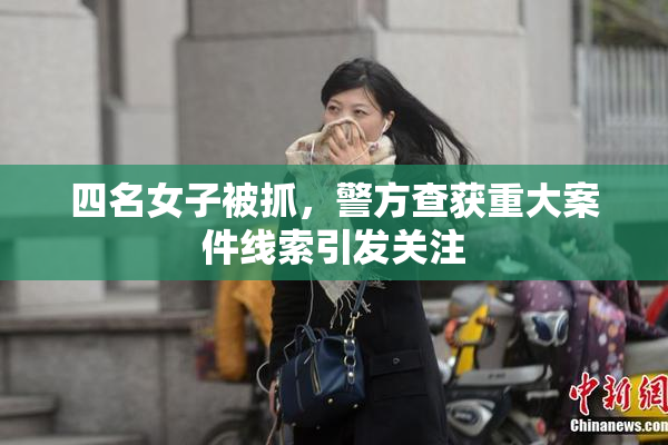 四名女子被抓，警方查获重大案件线索引发关注