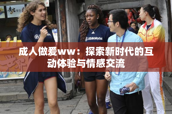 成人做爰ww：探索新时代的互动体验与情感交流
