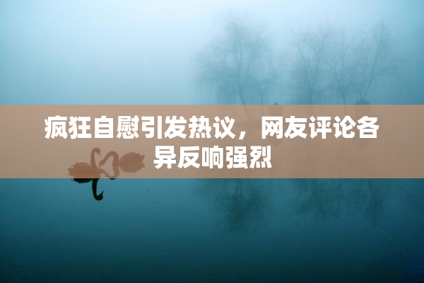 疯狂自慰引发热议，网友评论各异反响强烈