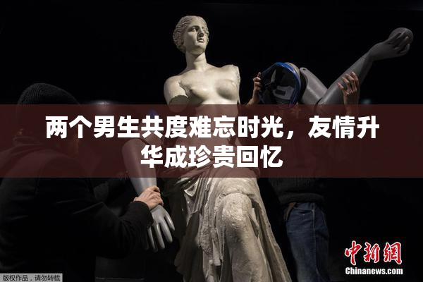 两个男生共度难忘时光，友情升华成珍贵回忆