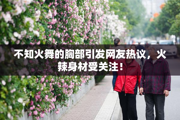 不知火舞的胸部引发网友热议，火辣身材受关注！