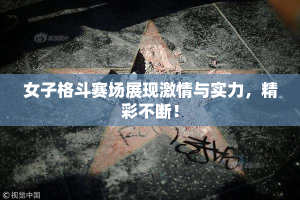 女子格斗赛场展现激情与实力，精彩不断！