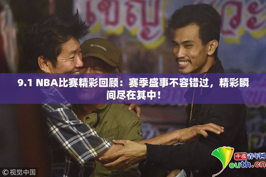 9.1 NBA比赛精彩回顾：赛季盛事不容错过，精彩瞬间尽在其中！
