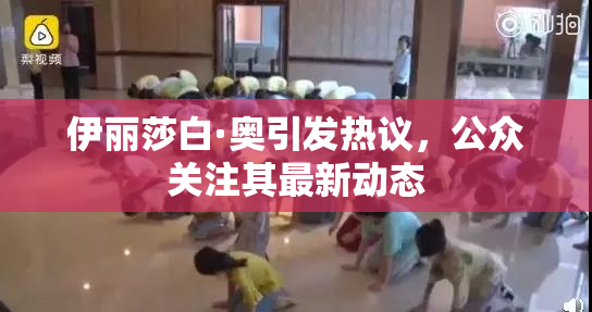 伊丽莎白·奥引发热议，公众关注其最新动态
