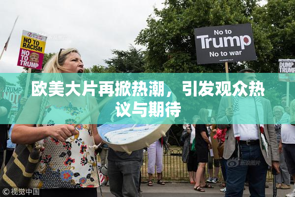 欧美大片再掀热潮，引发观众热议与期待