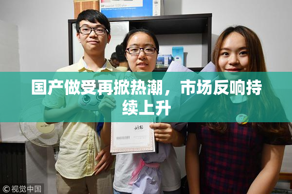 国产做受再掀热潮，市场反响持续上升