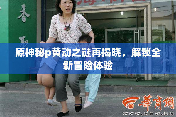 原神秘p黄动之谜再揭晓，解锁全新冒险体验