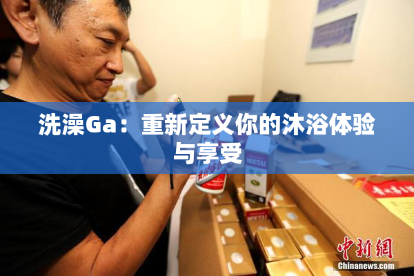 洗澡Ga：重新定义你的沐浴体验与享受