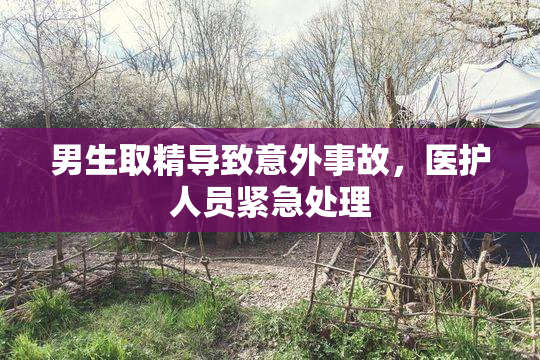 男生取精导致意外事故，医护人员紧急处理