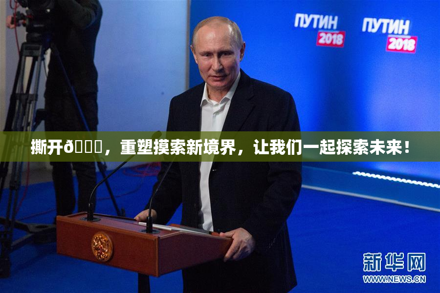 撕开👙，重塑摸索新境界，让我们一起探索未来！
