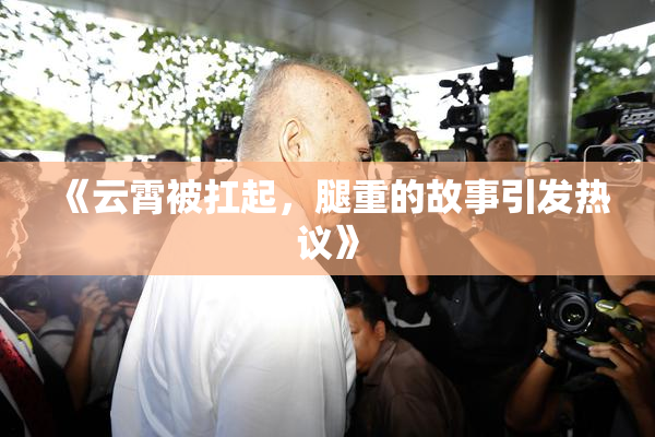 《云霄被扛起，腿重的故事引发热议》
