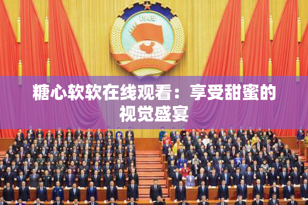 糖心软软在线观看：享受甜蜜的视觉盛宴