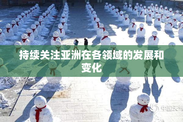 持续关注亚洲在各领域的发展和变化