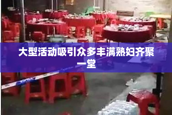 大型活动吸引众多丰满熟妇齐聚一堂