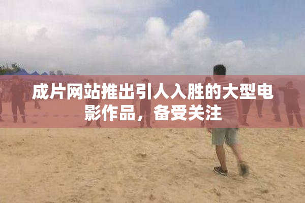 成片网站推出引人入胜的大型电影作品，备受关注
