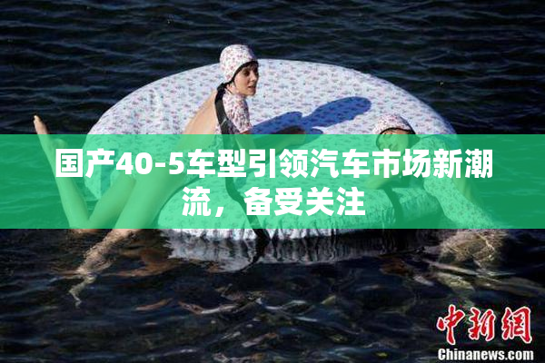 国产40-5车型引领汽车市场新潮流，备受关注