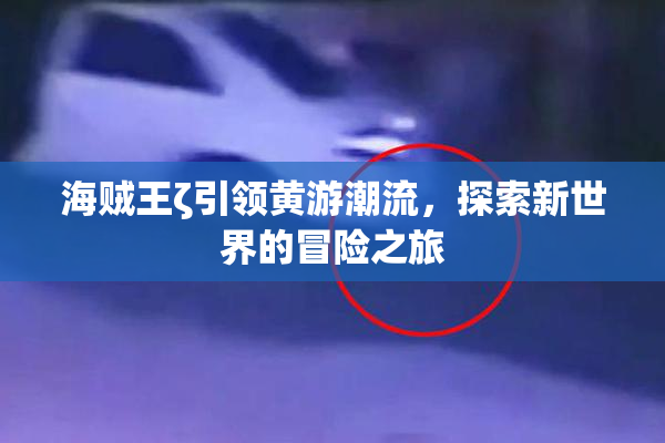 海贼王ζ引领黄游潮流，探索新世界的冒险之旅