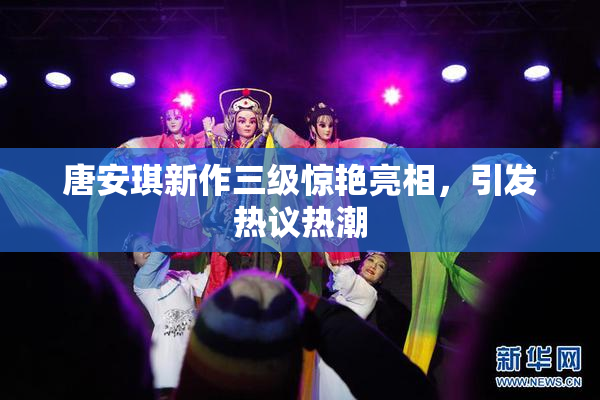 唐安琪新作三级惊艳亮相，引发热议热潮