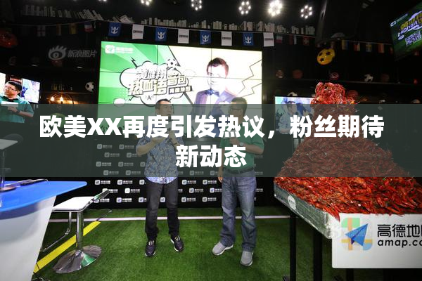 欧美XX再度引发热议，粉丝期待新动态