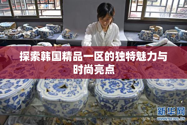 探索韩国精品一区的独特魅力与时尚亮点