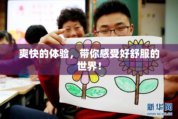 爽快的体验，带你感受好舒服的世界！