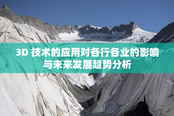 3D 技术的应用对各行各业的影响与未来发展趋势分析