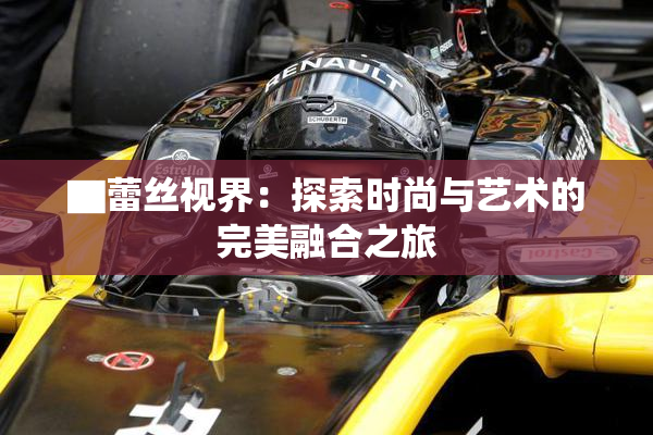 ▇蕾丝视界：探索时尚与艺术的完美融合之旅