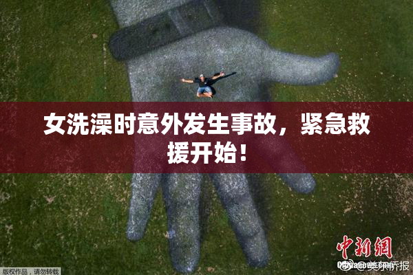 女洗澡时意外发生事故，紧急救援开始！
