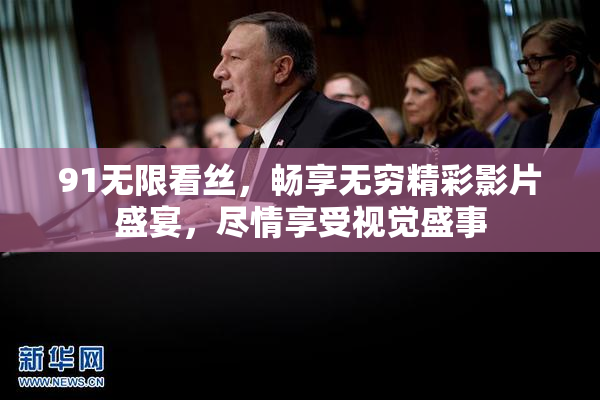 91无限看丝，畅享无穷精彩影片盛宴，尽情享受视觉盛事
