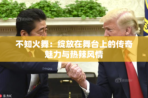 不知火舞：绽放在舞台上的传奇魅力与热辣风情