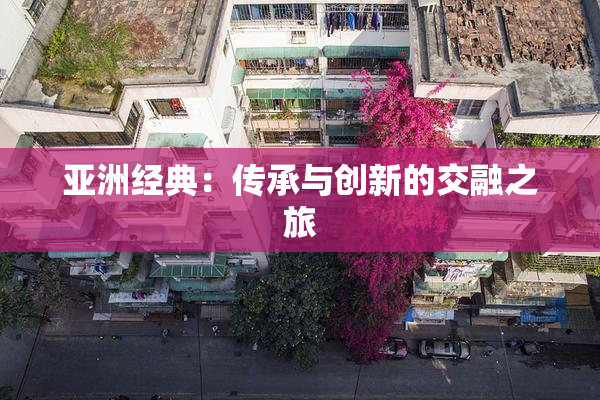 亚洲经典：传承与创新的交融之旅