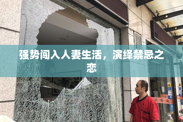 强势闯入人妻生活，演绎禁忌之恋