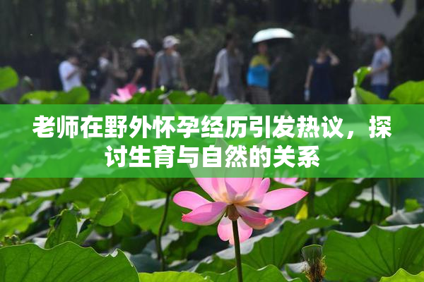 老师在野外怀孕经历引发热议，探讨生育与自然的关系
