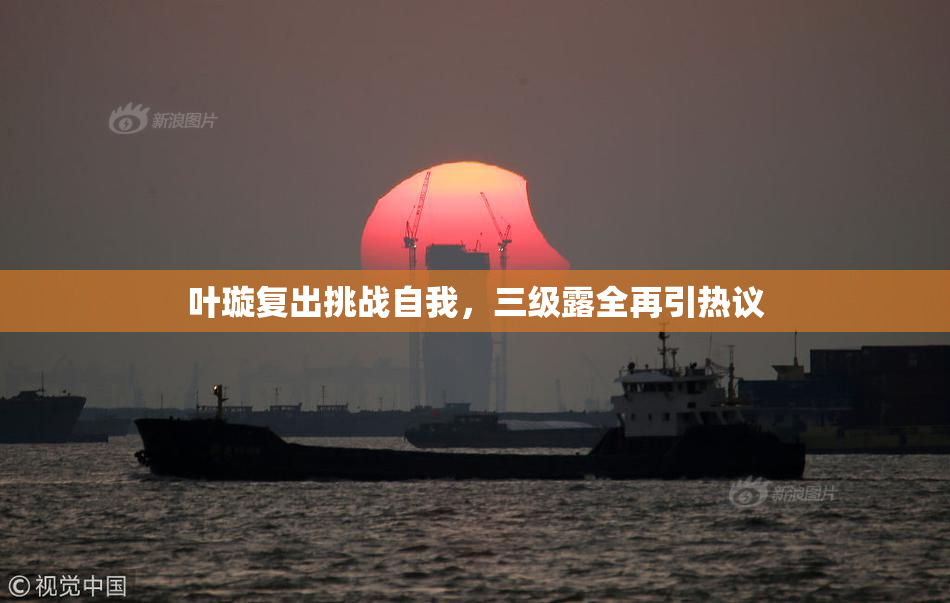 叶璇复出挑战自我，三级露全再引热议