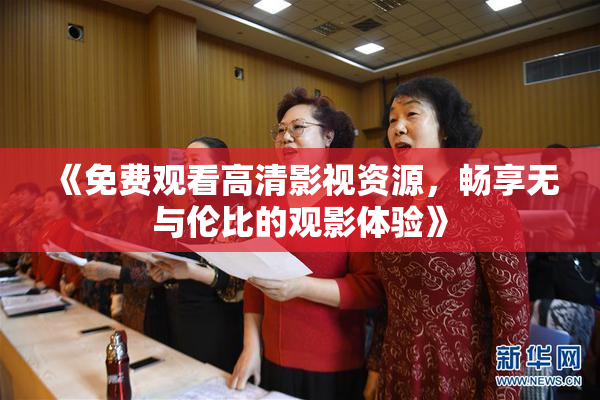 《免费观看高清影视资源，畅享无与伦比的观影体验》