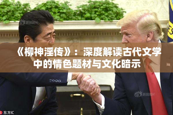 《柳神淫传》：深度解读古代文学中的情色题材与文化暗示