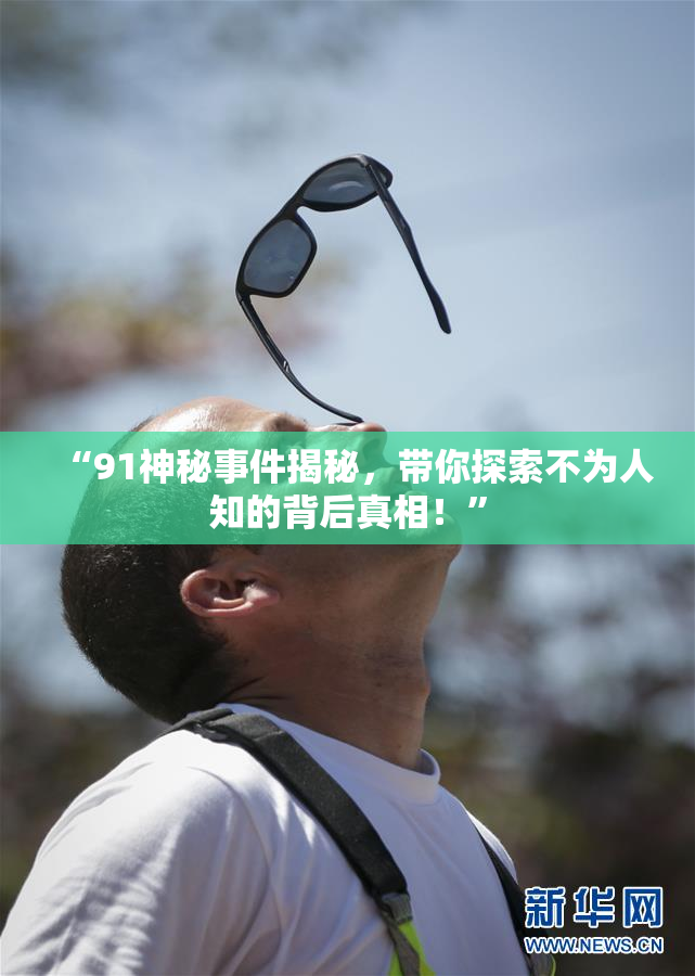 “91神秘事件揭秘，带你探索不为人知的背后真相！”