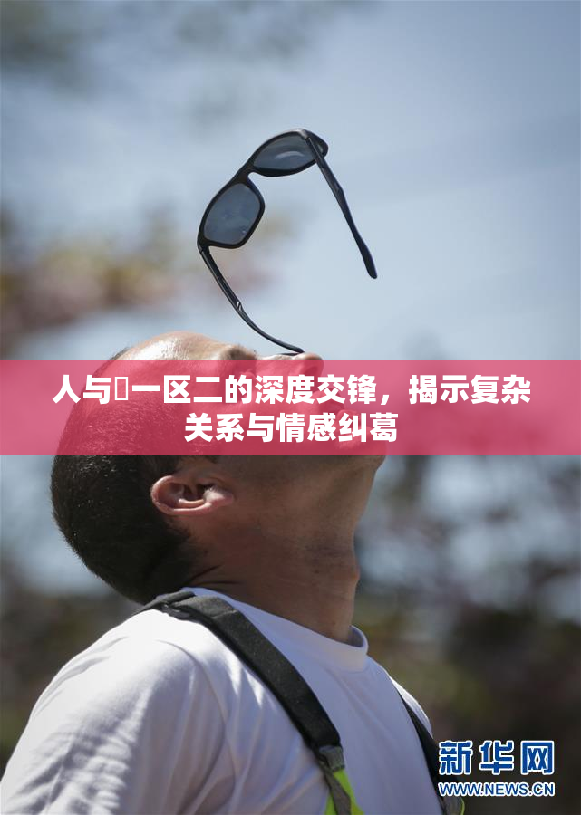 人与嘼一区二的深度交锋，揭示复杂关系与情感纠葛