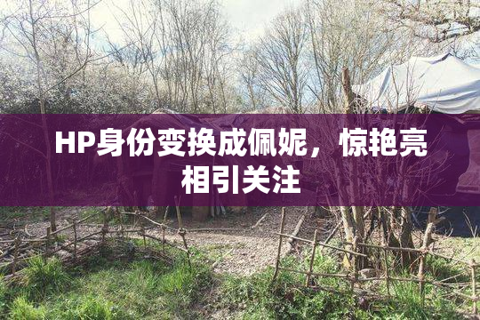 HP身份变换成佩妮，惊艳亮相引关注