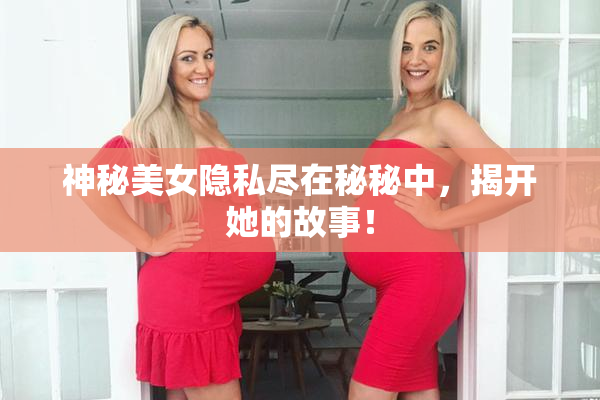 神秘美女隐私尽在秘秘中，揭开她的故事！