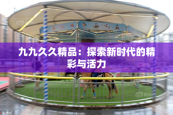 九九久久精品：探索新时代的精彩与活力
