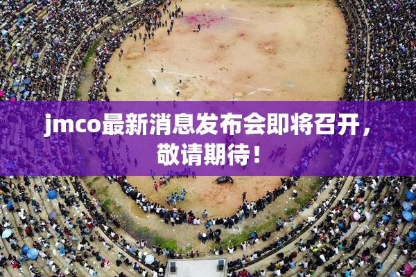 jmco最新消息发布会即将召开，敬请期待！