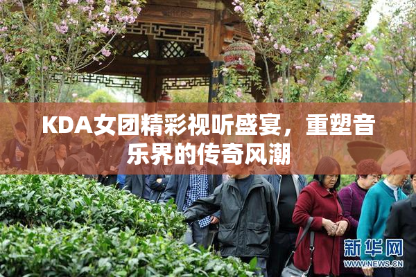 KDA女团精彩视听盛宴，重塑音乐界的传奇风潮