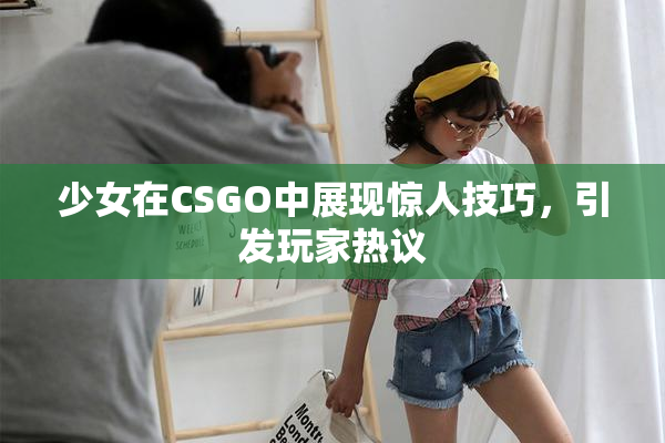 少女在CSGO中展现惊人技巧，引发玩家热议