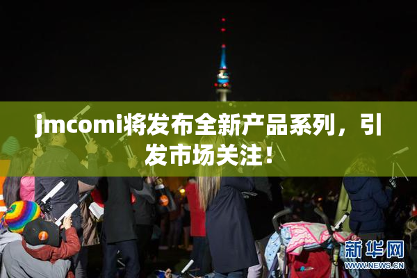 jmcomi将发布全新产品系列，引发市场关注！